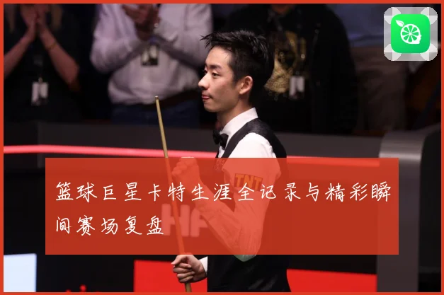 篮球巨星卡特生涯全记录与精彩瞬间赛场复盘