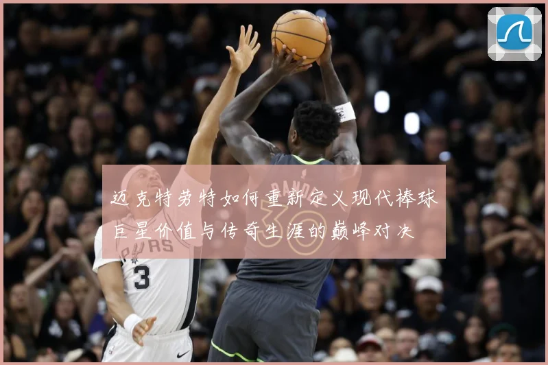 迈克特劳特如何重新定义现代棒球巨星价值与传奇生涯的巅峰对决