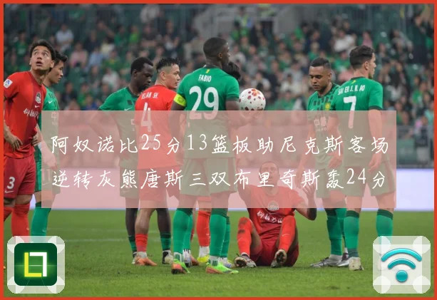 阿奴诺比25分13篮板助尼克斯客场逆转灰熊唐斯三双布里奇斯轰24分无力回天
