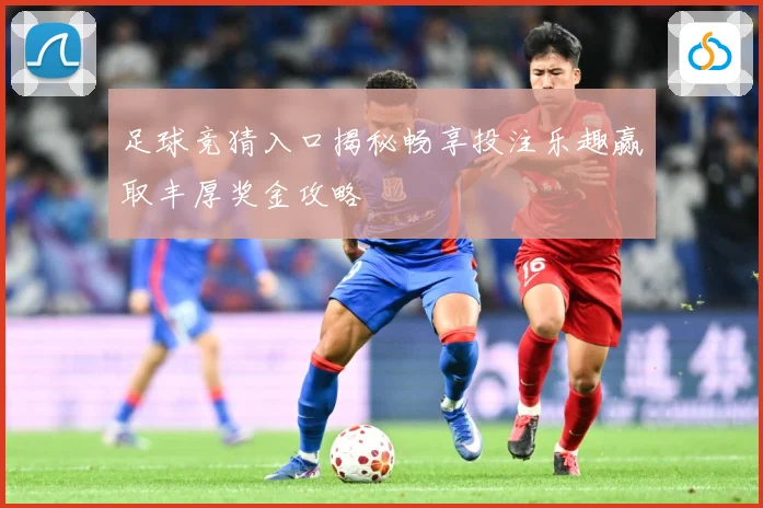 足球竞猜入口揭秘畅享投注乐趣赢取丰厚奖金攻略