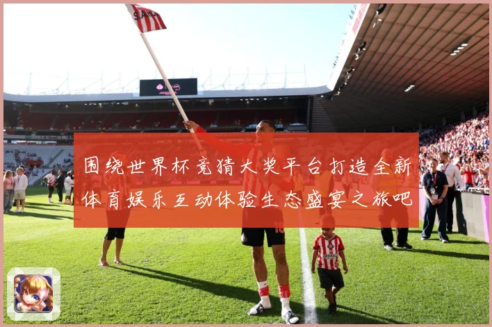 围绕世界杯竞猜大奖平台打造全新体育娱乐互动体验生态盛宴之旅吧