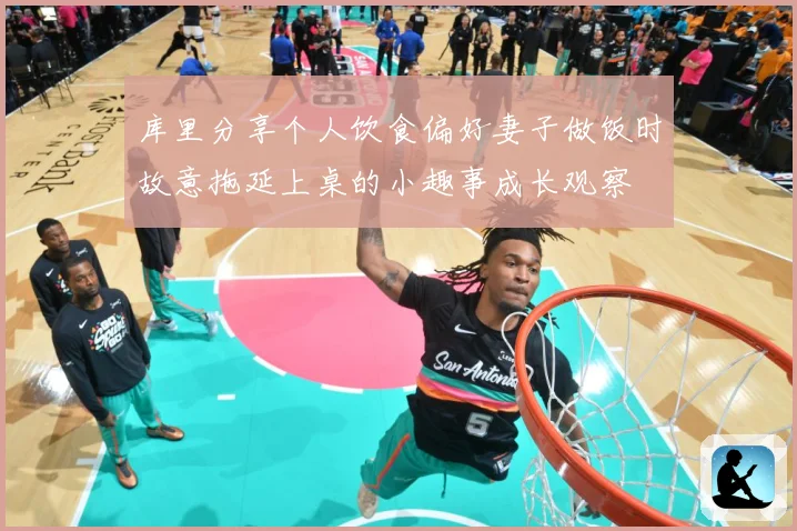 库里分享个人饮食偏好妻子做饭时故意拖延上桌的小趣事成长观察
