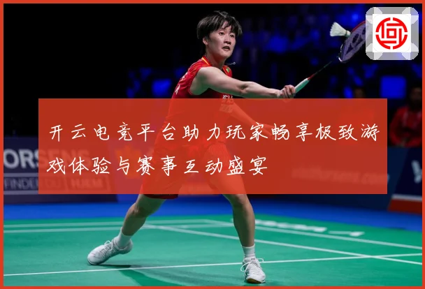 开云电竞平台助力玩家畅享极致游戏体验与赛事互动盛宴