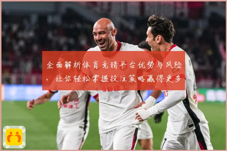 全面解析体育竞猜平台优势与风险，让你轻松掌握投注策略赢得更多奖励