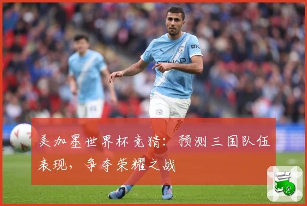 美加墨世界杯竞猜：预测三国队伍表现，争夺荣耀之战