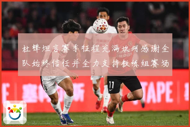 杜锋坦言赛季征程充满坎坷感谢全队始终信任并全力支持教练组赛场复盘