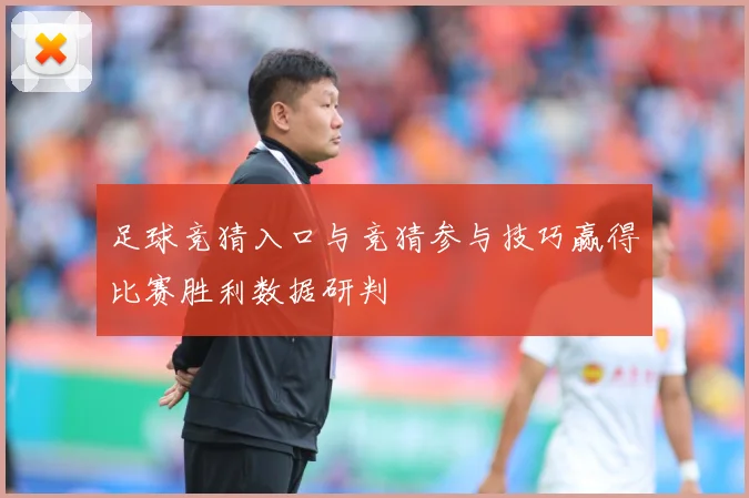 足球竞猜入口与竞猜参与技巧赢得比赛胜利数据研判