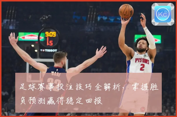 足球赛事投注技巧全解析，掌握胜负预测赢得稳定回报