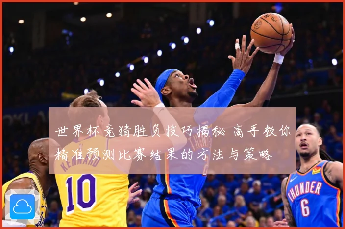 世界杯竞猜胜负技巧揭秘 高手教你精准预测比赛结果的方法与策略