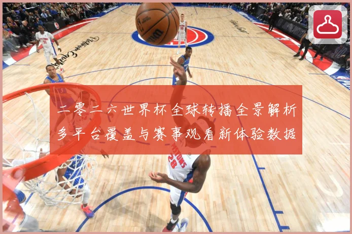 二零二六世界杯全球转播全景解析多平台覆盖与赛事观看新体验数据研判