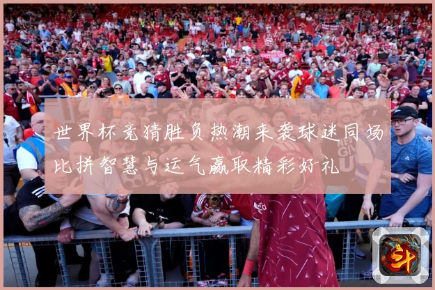 世界杯竞猜胜负热潮来袭球迷同场比拼智慧与运气赢取精彩好礼