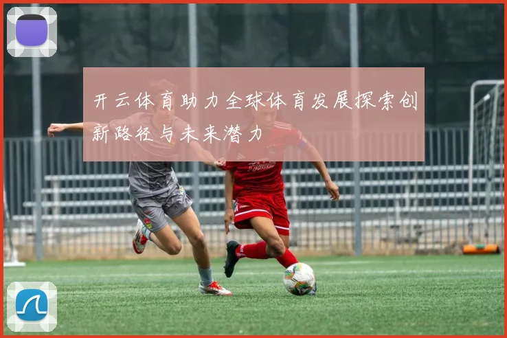 开云体育助力全球体育发展探索创新路径与未来潜力