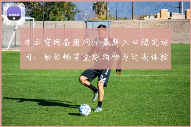 开云官网备用网址最新入口稳定访问，助你畅享全球购物与时尚体验