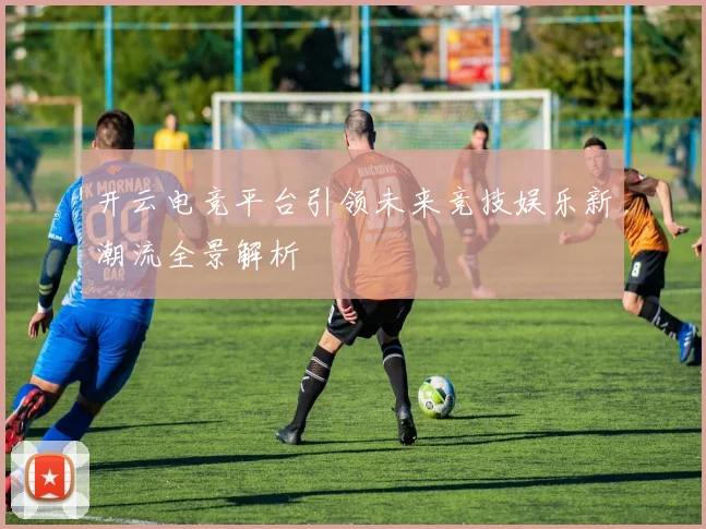 开云电竞平台引领未来竞技娱乐新潮流全景解析