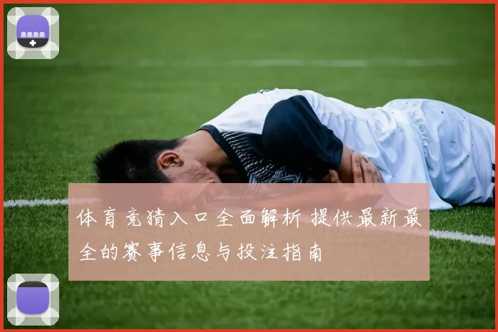 体育竞猜入口全面解析 提供最新最全的赛事信息与投注指南