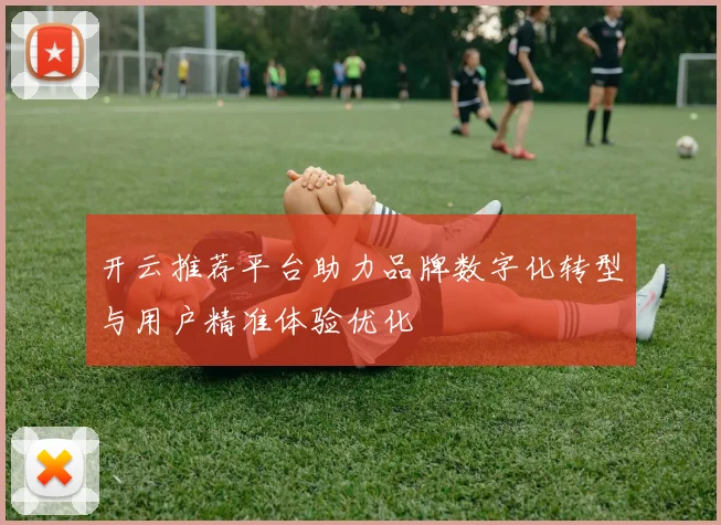 开云推荐平台助力品牌数字化转型与用户精准体验优化