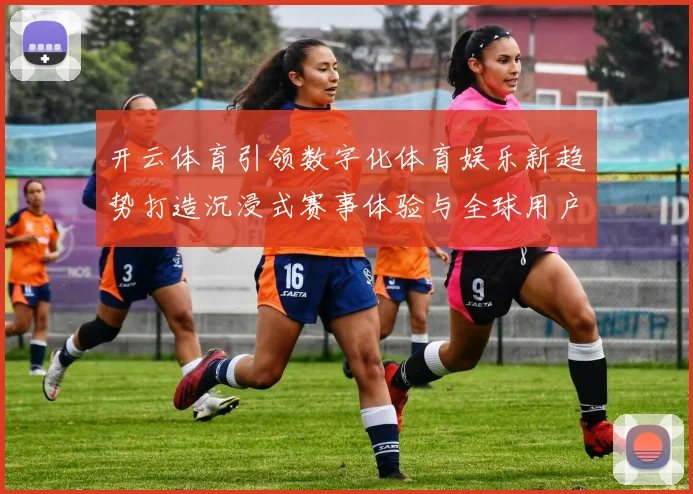 开云体育引领数字化体育娱乐新趋势打造沉浸式赛事体验与全球用户互动平台