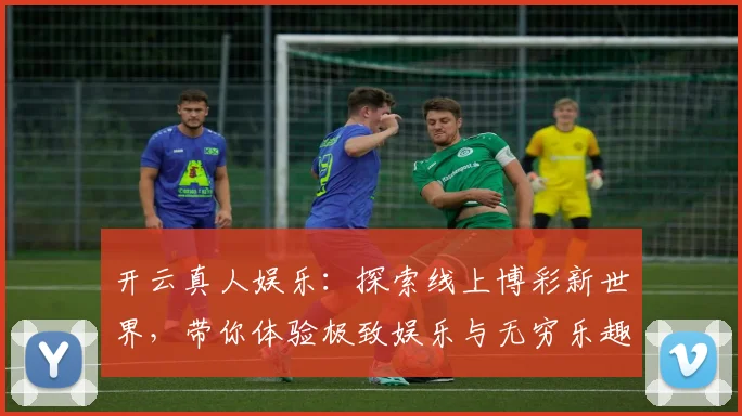 开云真人娱乐：探索线上博彩新世界，带你体验极致娱乐与无穷乐趣