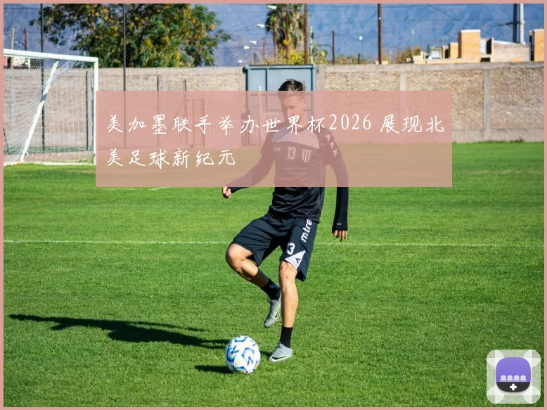 美加墨联手举办世界杯2026 展现北美足球新纪元