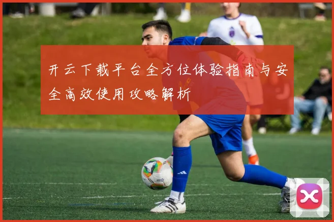 开云下载平台全方位体验指南与安全高效使用攻略解析
