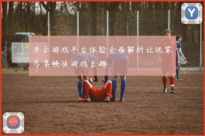 开云游戏平台体验全面解析让玩家尽享畅快游戏乐趣