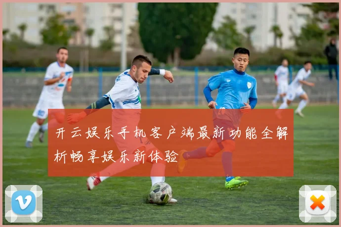 开云娱乐手机客户端最新功能全解析畅享娱乐新体验