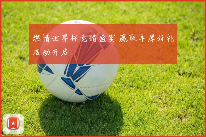 燃情世界杯竞猜盛宴 赢取丰厚好礼活动开启