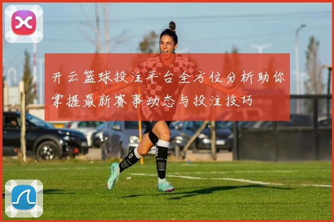 开云篮球投注平台全方位分析助你掌握最新赛事动态与投注技巧