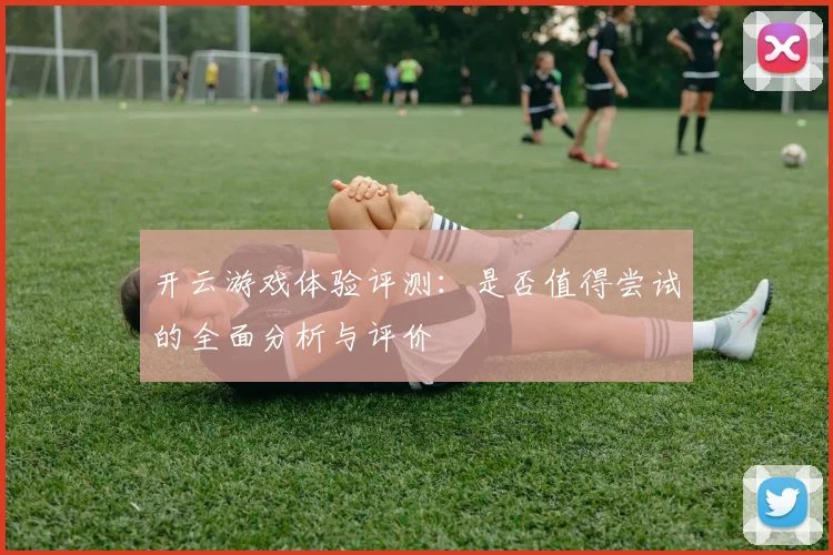 开云游戏体验评测：是否值得尝试的全面分析与评价