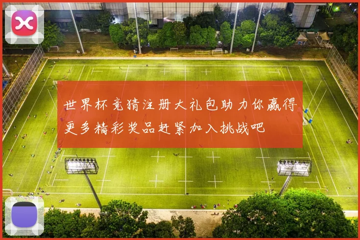 世界杯竞猜注册大礼包助力你赢得更多精彩奖品赶紧加入挑战吧