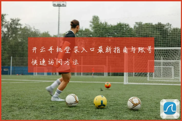 开云手机登录入口最新指南与账号快速访问方法