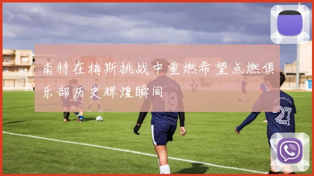 南特在梅斯挑战中重燃希望点燃俱乐部历史辉煌瞬间