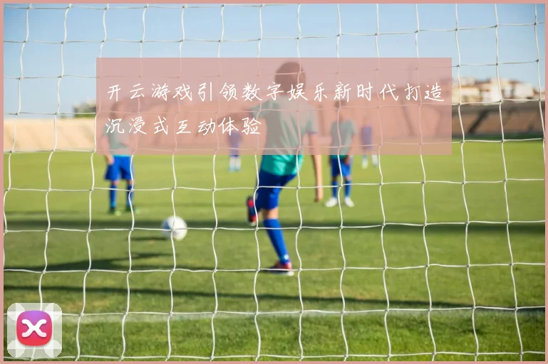 开云游戏引领数字娱乐新时代打造沉浸式互动体验