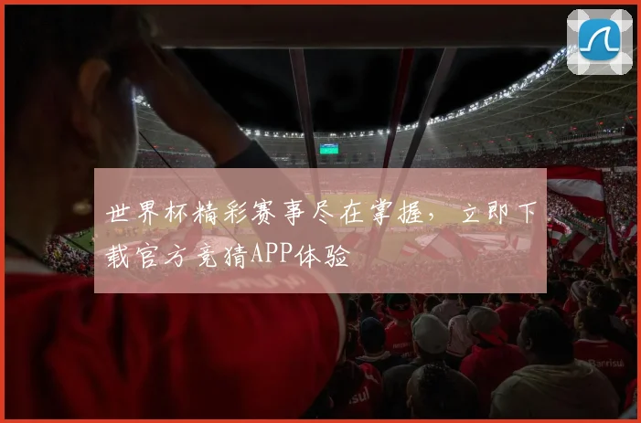 世界杯精彩赛事尽在掌握，立即下载官方竞猜APP体验