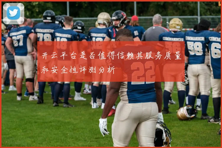开云平台是否值得信赖其服务质量和安全性评测分析