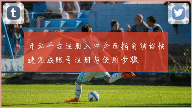 开云平台注册入口全面指南助你快速完成账号注册与使用步骤