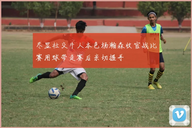 尽显社交牛人本色杨瀚森收官战比赛用球带走赛后亲切握手