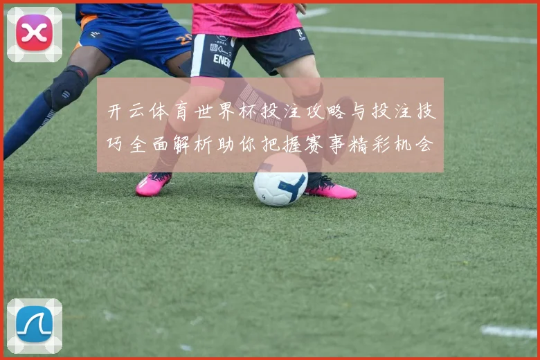 开云体育世界杯投注攻略与投注技巧全面解析助你把握赛事精彩机会