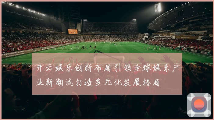 开云娱乐创新布局引领全球娱乐产业新潮流打造多元化发展格局