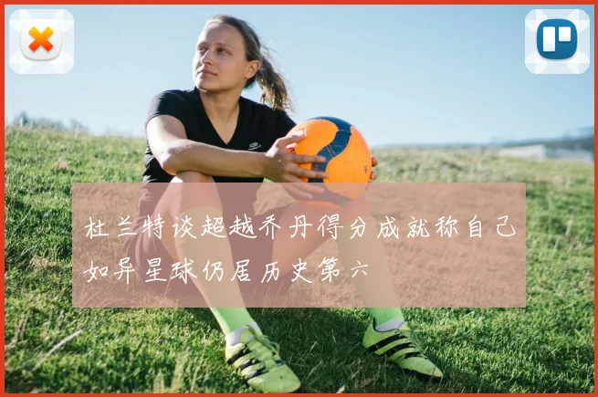杜兰特谈超越乔丹得分成就称自己如异星球仍居历史第六