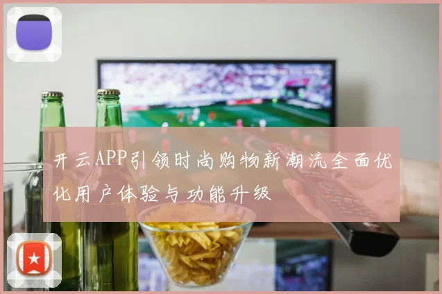 开云APP引领时尚购物新潮流全面优化用户体验与功能升级