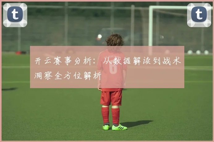 开云赛事分析：从数据解读到战术洞察全方位解析