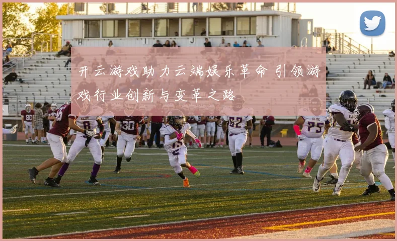 开云游戏助力云端娱乐革命 引领游戏行业创新与变革之路