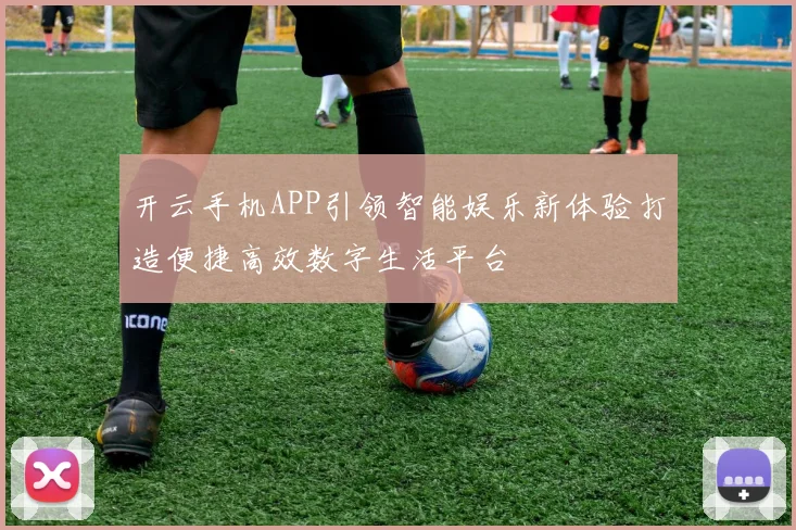 开云手机APP引领智能娱乐新体验打造便捷高效数字生活平台