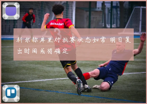 科尔称库里对抗赛状态如常 明日复出时间或将确定