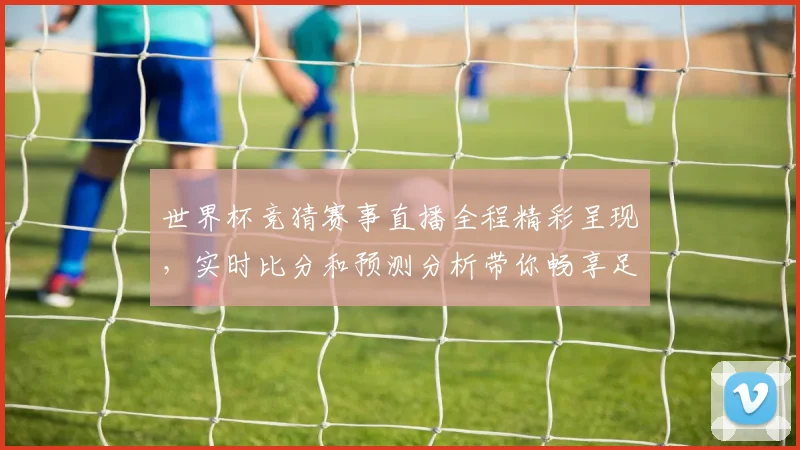 世界杯竞猜赛事直播全程精彩呈现，实时比分和预测分析带你畅享足球盛宴