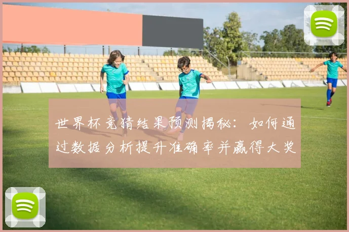 世界杯竞猜结果预测揭秘：如何通过数据分析提升准确率并赢得大奖