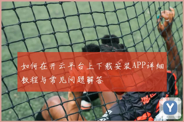 如何在开云平台上下载安装APP详细教程与常见问题解答
