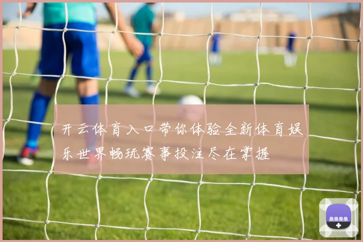 开云体育入口带你体验全新体育娱乐世界畅玩赛事投注尽在掌握