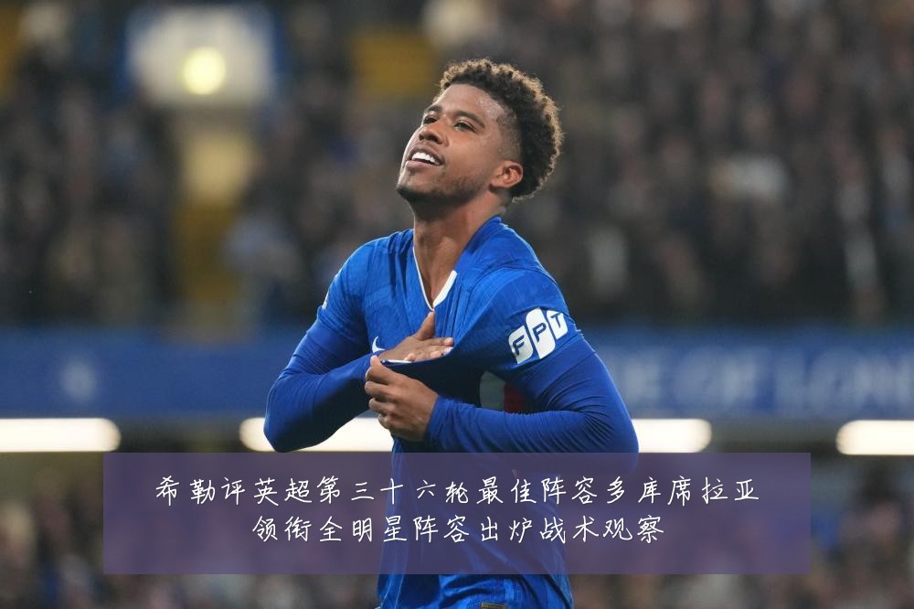 希勒评英超第三十六轮最佳阵容多库席拉亚领衔全明星阵容出炉战术观察